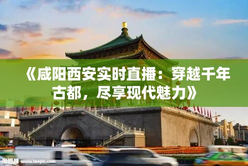 《咸陽(yáng)西安實(shí)時(shí)直播：穿越千年古都，盡享現(xiàn)代魅力》