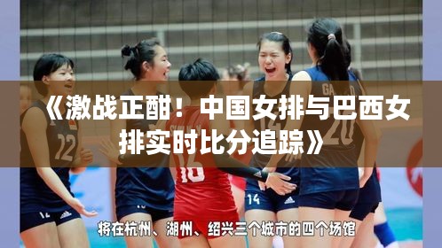 《激戰(zhàn)正酣！中國女排與巴西女排實(shí)時(shí)比分追蹤》