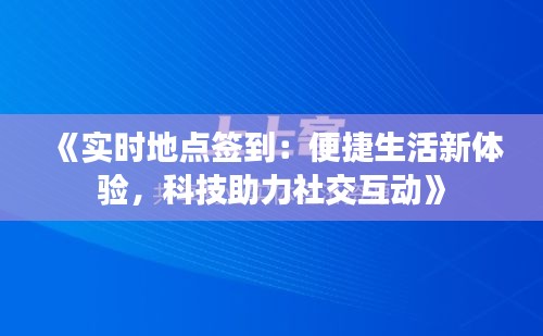 《實時地點簽到：便捷生活新體驗，科技助力社交互動》