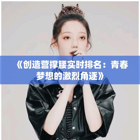 《創(chuàng)造營撐腰實(shí)時(shí)排名：青春夢(mèng)想的激烈角逐》