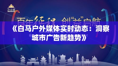 《白馬戶外媒體實(shí)時(shí)動(dòng)態(tài)：洞察城市廣告新趨勢》