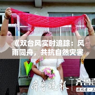 《雙臺(tái)風(fēng)實(shí)時(shí)追蹤：風(fēng)雨同舟，共抗自然災(zāi)害》