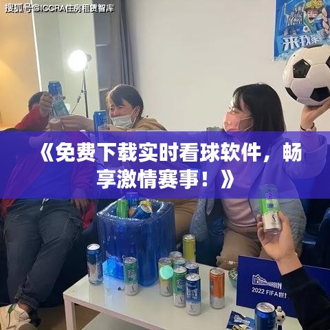 《免費(fèi)下載實(shí)時(shí)看球軟件，暢享激情賽事！》