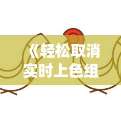《輕松取消實(shí)時(shí)上色組：操作指南及常見問題解答》