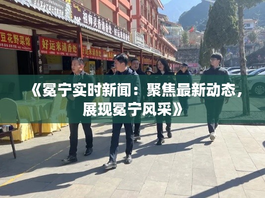 《冕寧實時新聞：聚焦最新動態(tài)，展現(xiàn)冕寧風(fēng)采》