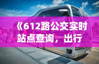 《612路公交實(shí)時站點(diǎn)查詢，出行無憂新體驗》