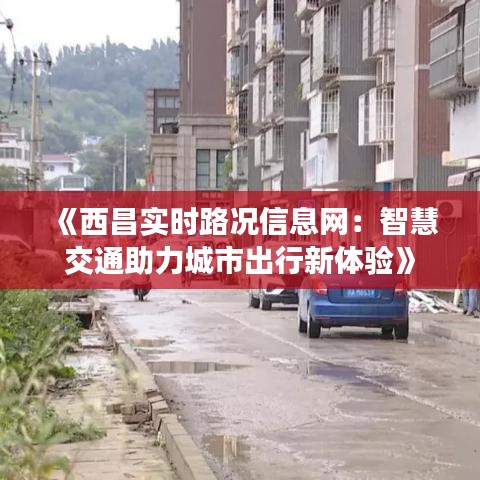 《西昌實(shí)時路況信息網(wǎng)：智慧交通助力城市出行新體驗(yàn)》