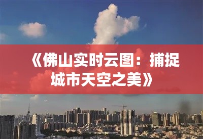 《佛山實(shí)時(shí)云圖：捕捉城市天空之美》