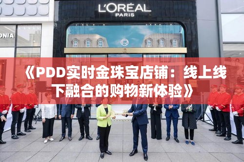 《PDD實(shí)時(shí)金珠寶店鋪：線(xiàn)上線(xiàn)下融合的購(gòu)物新體驗(yàn)》