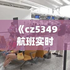 《cz5349航班實時動態(tài)：追蹤今日航班最新進展》