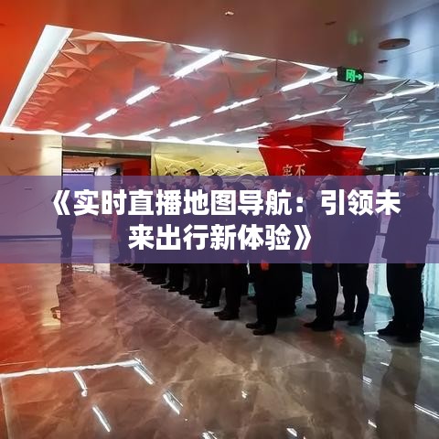 《實(shí)時(shí)直播地圖導(dǎo)航：引領(lǐng)未來(lái)出行新體驗(yàn)》