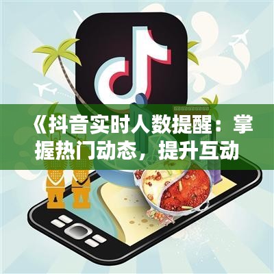 《抖音實時人數(shù)提醒：掌握熱門動態(tài)，提升互動體驗》