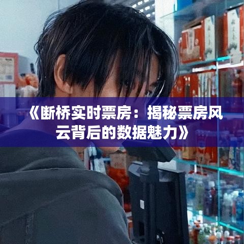 《斷橋?qū)崟r票房：揭秘票房風云背后的數(shù)據(jù)魅力》