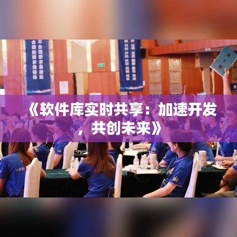 《軟件庫實時共享：加速開發(fā)，共創(chuàng)未來》