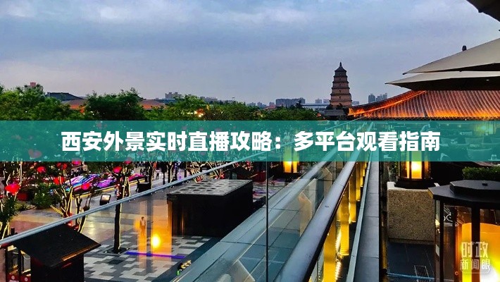 西安外景實時直播攻略：多平臺觀看指南