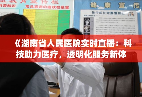 《湖南省人民醫(yī)院實(shí)時(shí)直播：科技助力醫(yī)療，透明化服務(wù)新體驗(yàn)》