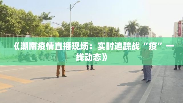 《潮南疫情直播現(xiàn)場：實時追蹤戰(zhàn)“疫”一線動態(tài)》
