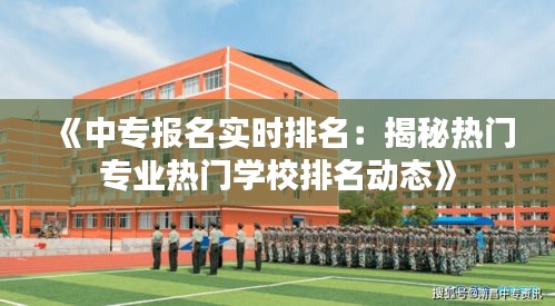 《中專報名實時排名：揭秘?zé)衢T專業(yè)熱門學(xué)校排名動態(tài)》