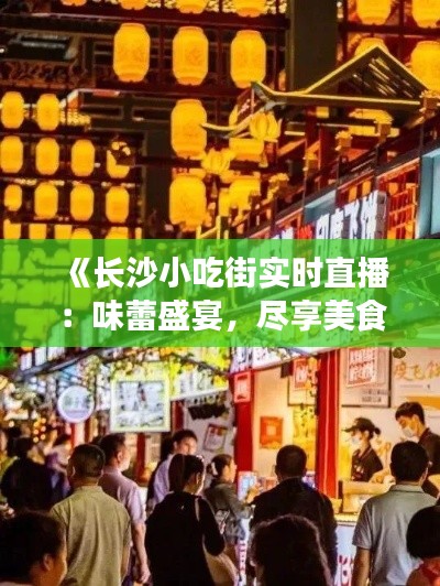 《長沙小吃街實(shí)時(shí)直播：味蕾盛宴，盡享美食風(fēng)情》