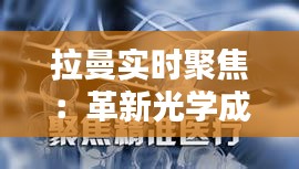 拉曼實時聚焦：革新光學(xué)成像技術(shù)，開啟精準醫(yī)療新時代