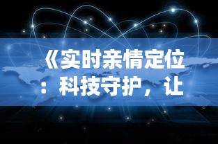 《實(shí)時(shí)親情定位：科技守護(hù)，讓愛(ài)不再遙遠(yuǎn)》