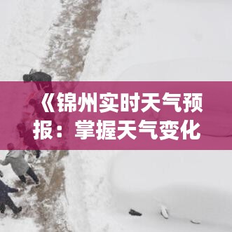 《錦州實(shí)時(shí)天氣預(yù)報(bào)：掌握天氣變化，暢享美好時(shí)光》