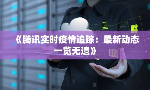 《騰訊實時疫情追蹤：最新動態(tài)一覽無遺》