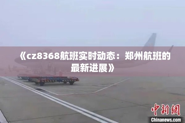 《cz8368航班實時動態(tài)：鄭州航班的最新進展》