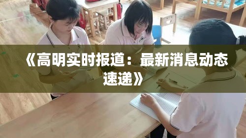 《高明實(shí)時(shí)報(bào)道：最新消息動態(tài)速遞》