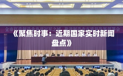 《聚焦時(shí)事：近期國(guó)家實(shí)時(shí)新聞盤點(diǎn)》
