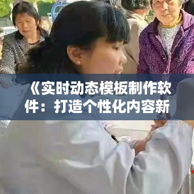 《實時動態(tài)模板制作軟件：打造個性化內容新利器》