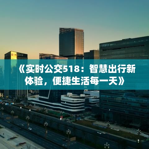 《實時公交518：智慧出行新體驗，便捷生活每一天》