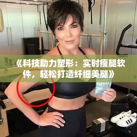 《科技助力塑形：實時瘦腿軟件，輕松打造纖細美腿》