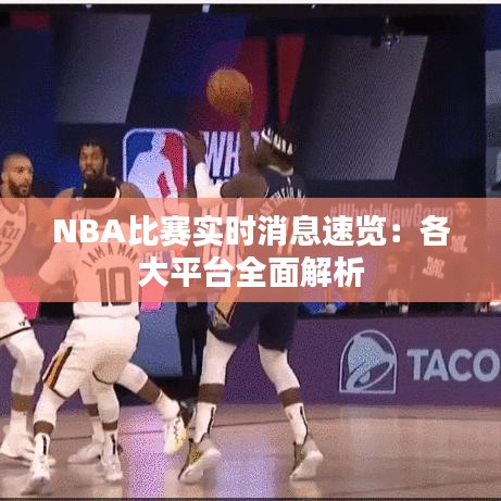NBA比賽實(shí)時消息速覽：各大平臺全面解析