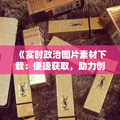 《實時政治圖片素材下載：便捷獲取，助力創(chuàng)作》