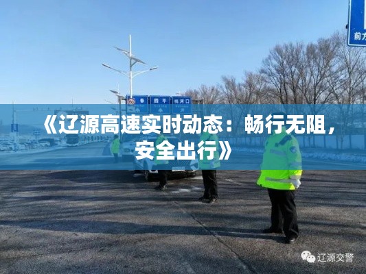 《遼源高速實時動態(tài)：暢行無阻，安全出行》