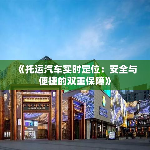 《托運汽車實時定位：安全與便捷的雙重保障》