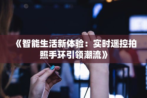 《智能生活新體驗(yàn)：實(shí)時遙控拍照手環(huán)引領(lǐng)潮流》