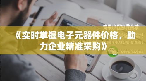《實時掌握電子元器件價格，助力企業(yè)精準(zhǔn)采購》