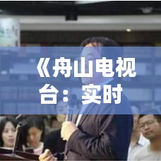 《舟山電視臺：實時轉(zhuǎn)播與精彩回放，盡享視聽盛宴》