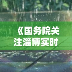 《國(guó)務(wù)院關(guān)注淄博實(shí)時(shí)天氣：科學(xué)防災(zāi)，保障民生》