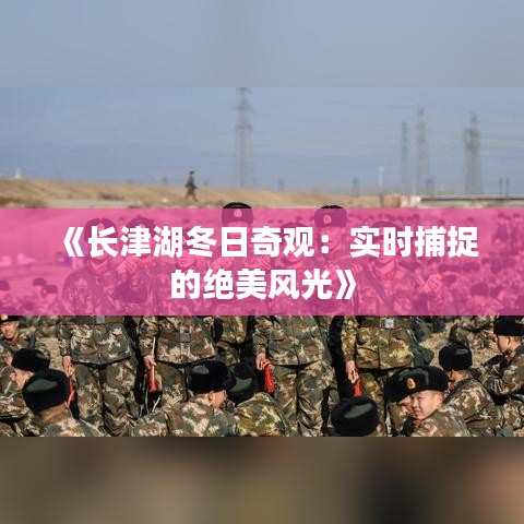 《長(zhǎng)津湖冬日奇觀：實(shí)時(shí)捕捉的絕美風(fēng)光》
