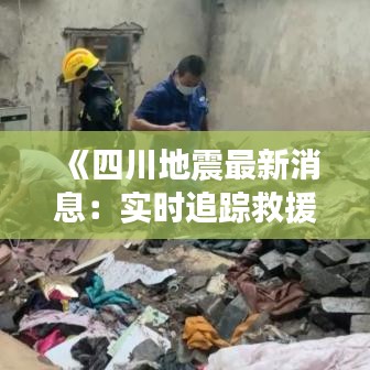 《四川地震最新消息：實時追蹤救援進展與災情動態(tài)》