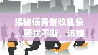 揭秘債務(wù)催收亂象，騷擾不斷，該如何應(yīng)對(duì)？