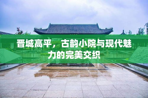 晉城高平，古韻小院與現(xiàn)代魅力的完美交織