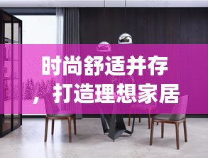 時尚舒適并存，打造理想家居生活——家具專題頁獨家呈現