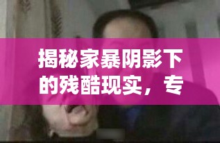 揭秘家暴陰影下的殘酷現(xiàn)實，專題報道揭示真相