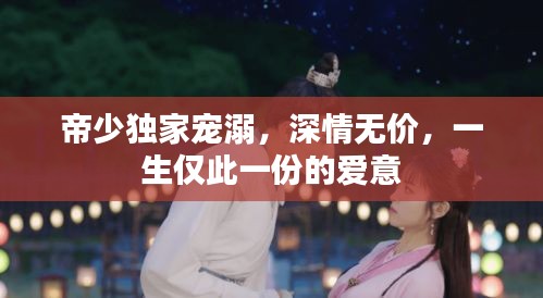 帝少獨家寵溺，深情無價，一生僅此一份的愛意