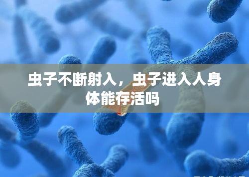 蟲子不斷射入，蟲子進入人身體能存活嗎 