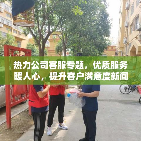 熱力公司客服專題，優(yōu)質服務暖人心，提升客戶滿意度新聞發(fā)布